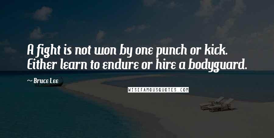 Bruce Lee Quotes: A fight is not won by one punch or kick. Either learn to endure or hire a bodyguard.