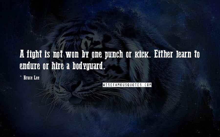 Bruce Lee Quotes: A fight is not won by one punch or kick. Either learn to endure or hire a bodyguard.