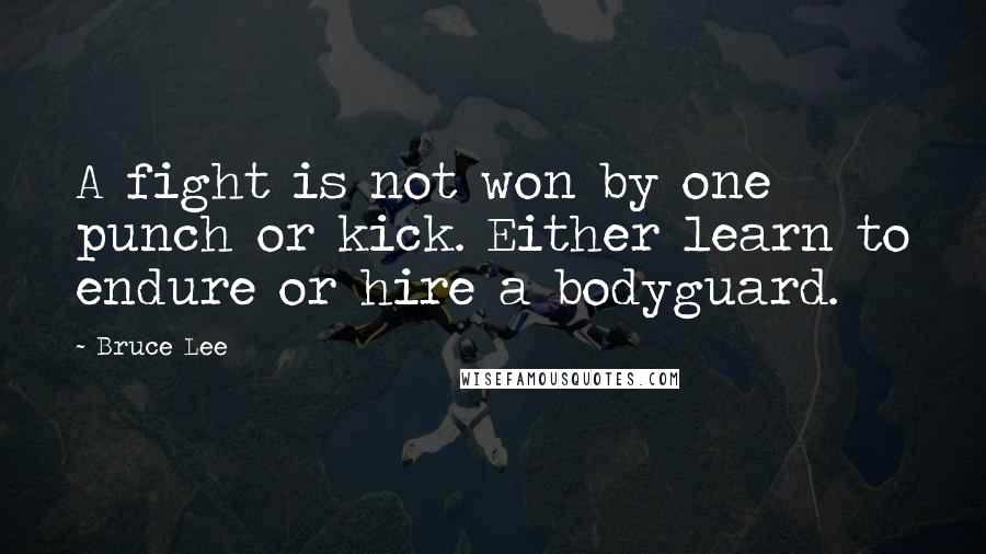Bruce Lee Quotes: A fight is not won by one punch or kick. Either learn to endure or hire a bodyguard.