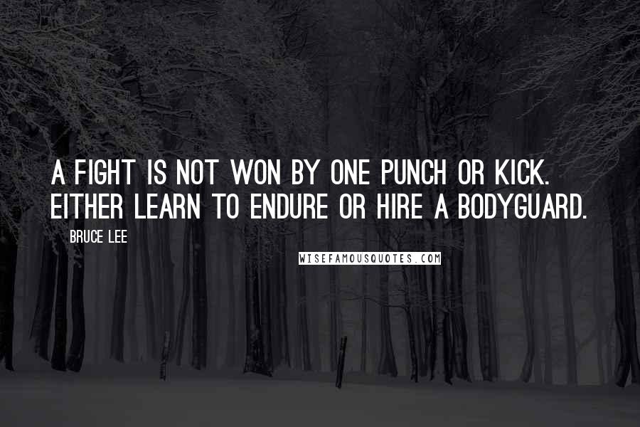 Bruce Lee Quotes: A fight is not won by one punch or kick. Either learn to endure or hire a bodyguard.