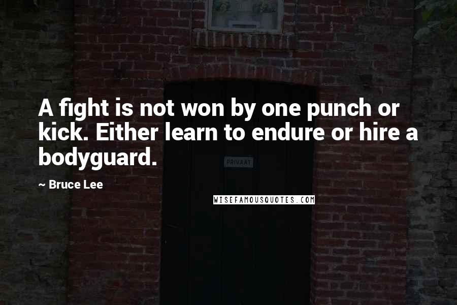 Bruce Lee Quotes: A fight is not won by one punch or kick. Either learn to endure or hire a bodyguard.