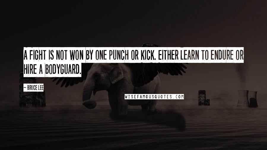 Bruce Lee Quotes: A fight is not won by one punch or kick. Either learn to endure or hire a bodyguard.