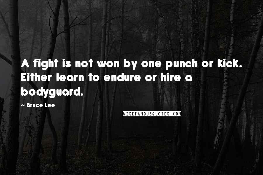 Bruce Lee Quotes: A fight is not won by one punch or kick. Either learn to endure or hire a bodyguard.