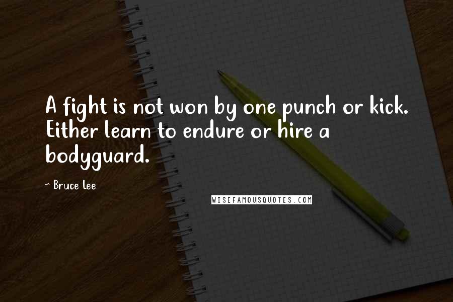 Bruce Lee Quotes: A fight is not won by one punch or kick. Either learn to endure or hire a bodyguard.