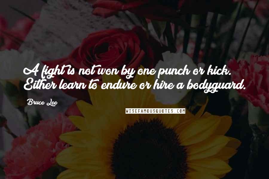 Bruce Lee Quotes: A fight is not won by one punch or kick. Either learn to endure or hire a bodyguard.