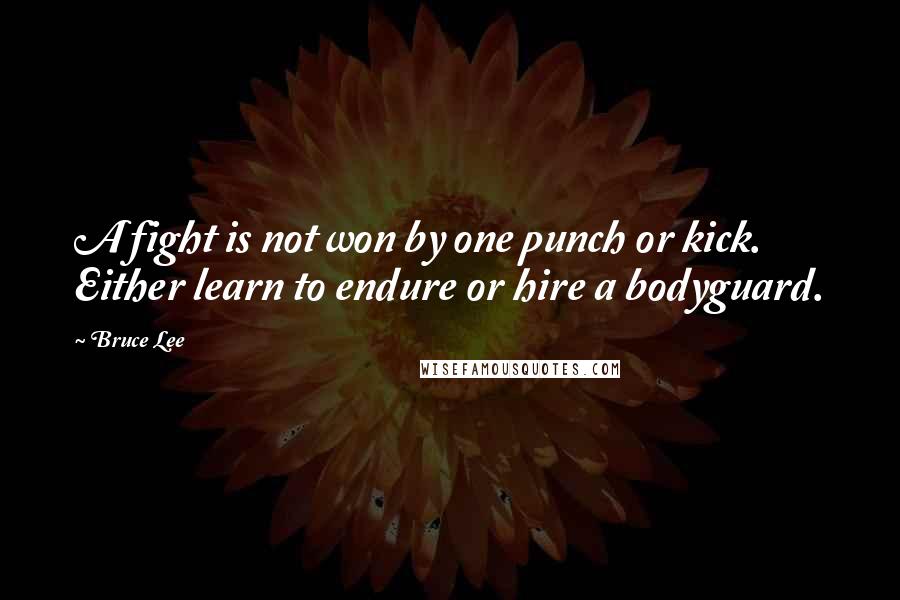 Bruce Lee Quotes: A fight is not won by one punch or kick. Either learn to endure or hire a bodyguard.