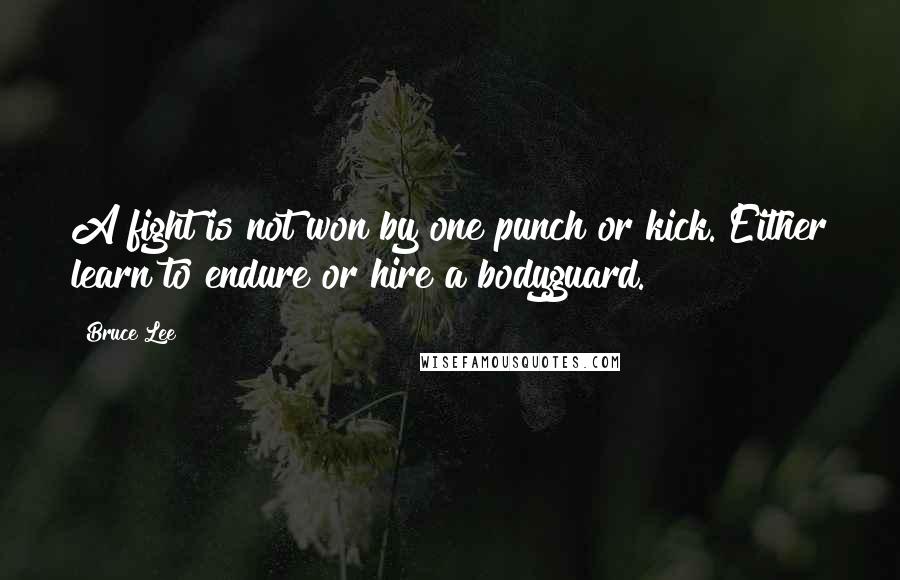 Bruce Lee Quotes: A fight is not won by one punch or kick. Either learn to endure or hire a bodyguard.