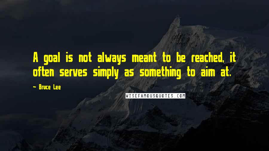 Bruce Lee Quotes: A goal is not always meant to be reached, it often serves simply as something to aim at.