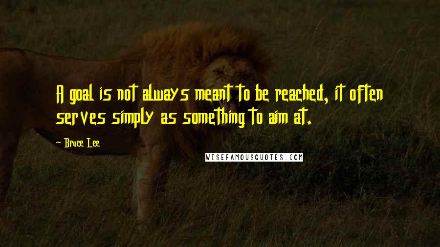 Bruce Lee Quotes: A goal is not always meant to be reached, it often serves simply as something to aim at.