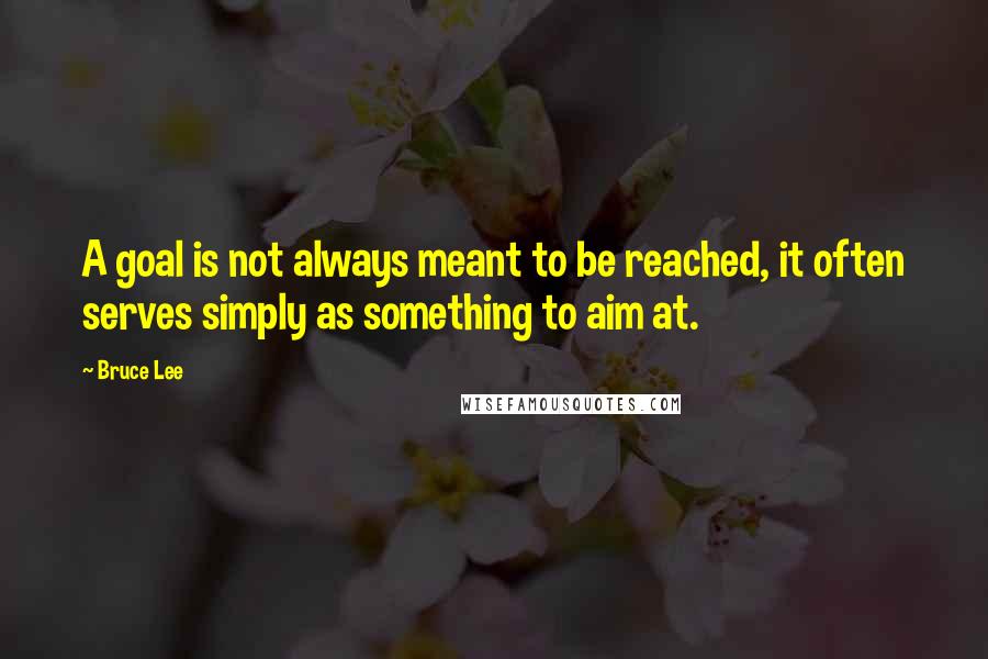 Bruce Lee Quotes: A goal is not always meant to be reached, it often serves simply as something to aim at.