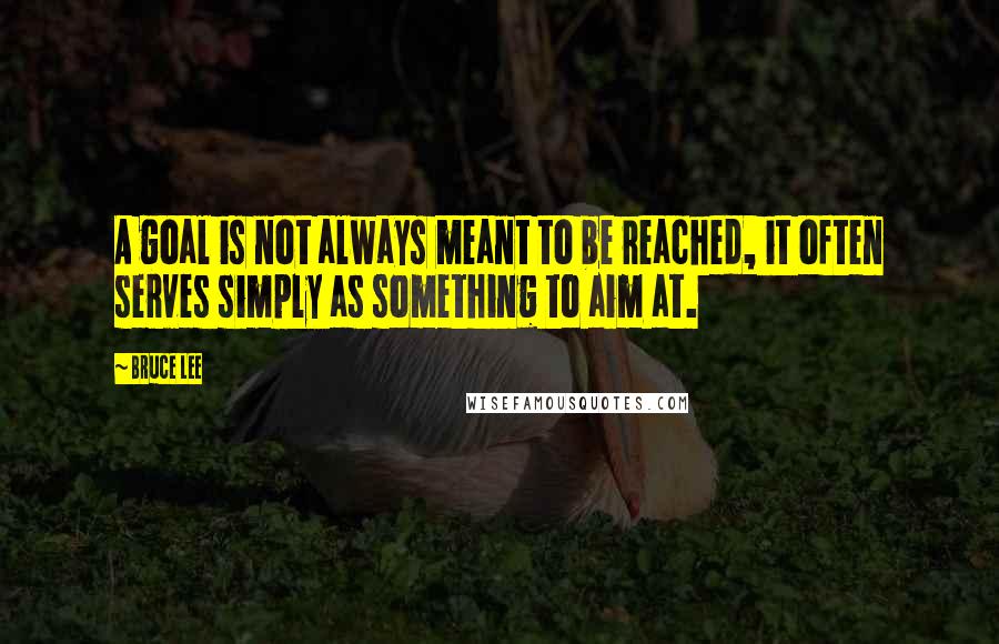 Bruce Lee Quotes: A goal is not always meant to be reached, it often serves simply as something to aim at.