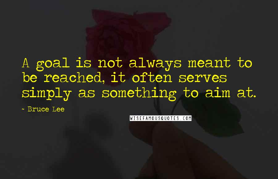 Bruce Lee Quotes: A goal is not always meant to be reached, it often serves simply as something to aim at.