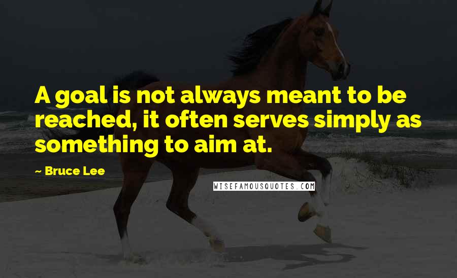 Bruce Lee Quotes: A goal is not always meant to be reached, it often serves simply as something to aim at.