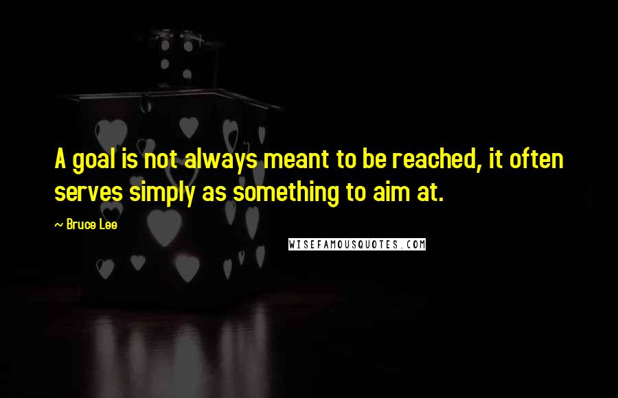 Bruce Lee Quotes: A goal is not always meant to be reached, it often serves simply as something to aim at.