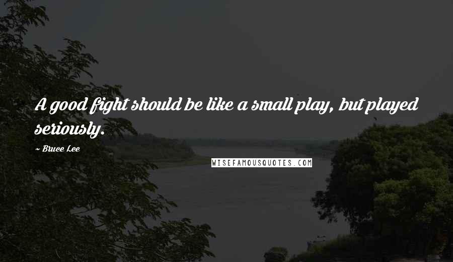 Bruce Lee Quotes: A good fight should be like a small play, but played seriously.
