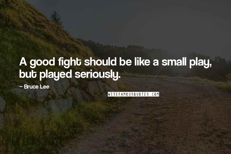 Bruce Lee Quotes: A good fight should be like a small play, but played seriously.