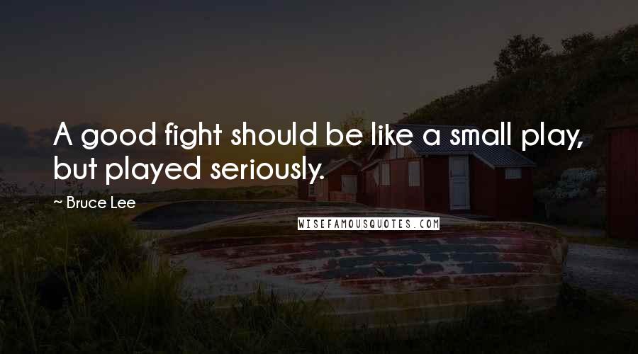 Bruce Lee Quotes: A good fight should be like a small play, but played seriously.