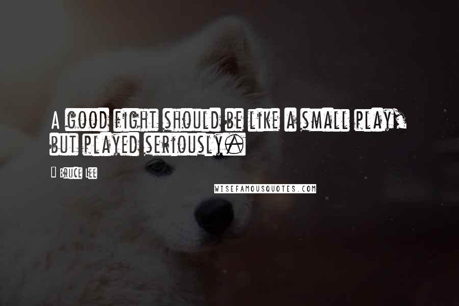 Bruce Lee Quotes: A good fight should be like a small play, but played seriously.
