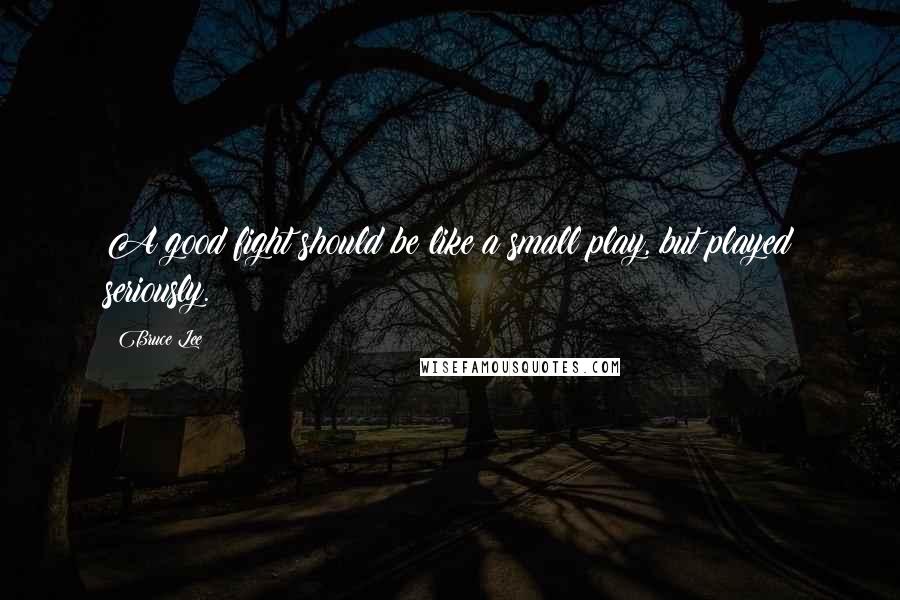 Bruce Lee Quotes: A good fight should be like a small play, but played seriously.