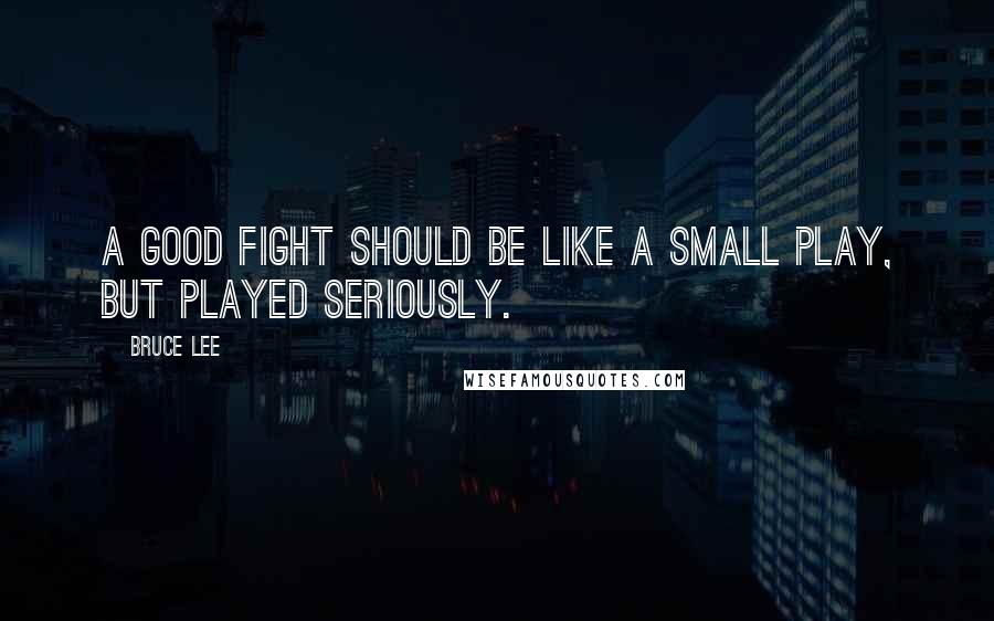 Bruce Lee Quotes: A good fight should be like a small play, but played seriously.