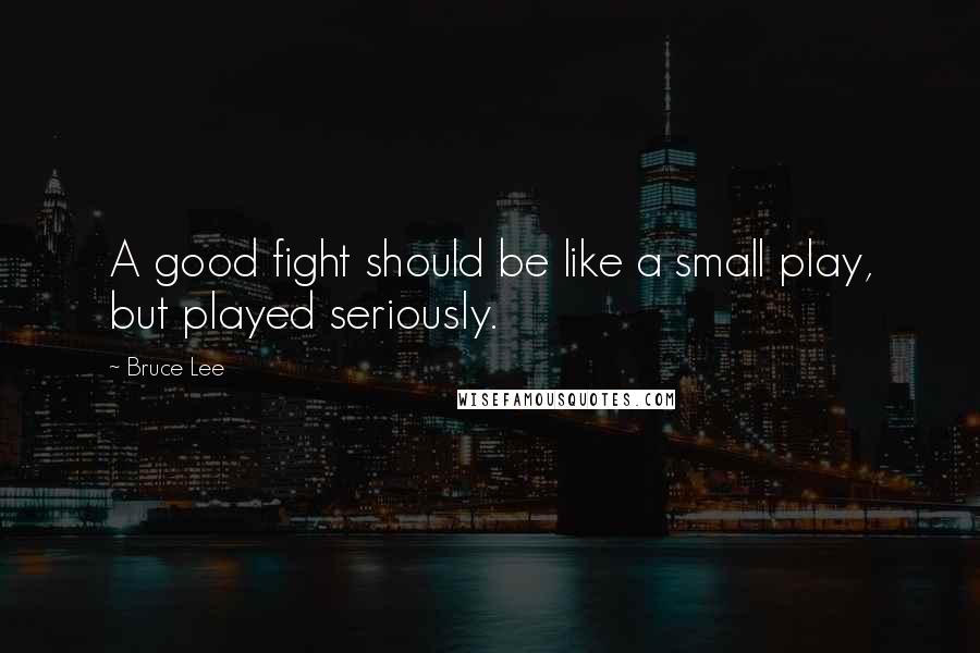 Bruce Lee Quotes: A good fight should be like a small play, but played seriously.