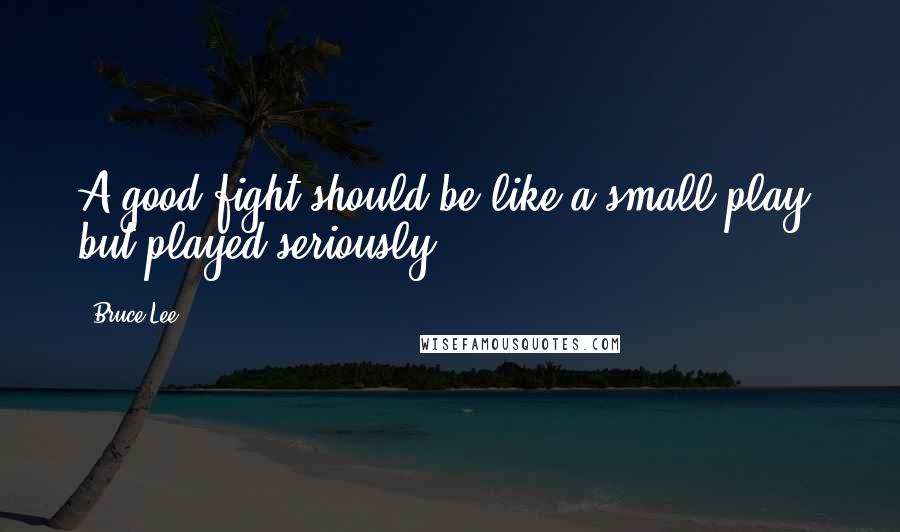 Bruce Lee Quotes: A good fight should be like a small play, but played seriously.