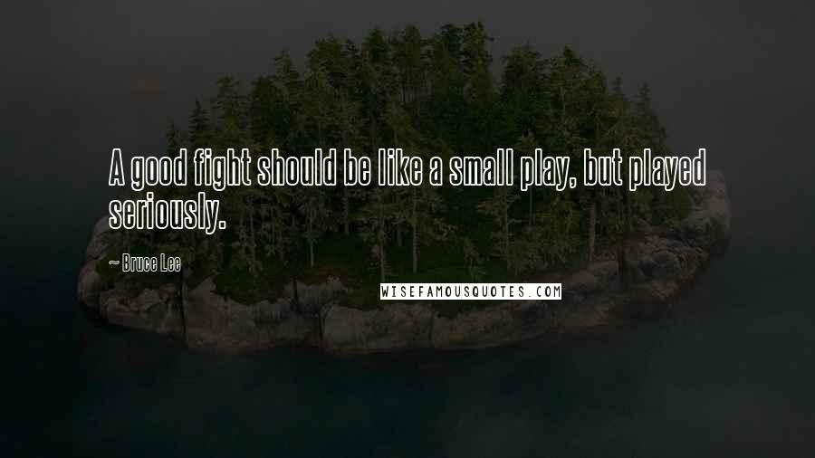 Bruce Lee Quotes: A good fight should be like a small play, but played seriously.