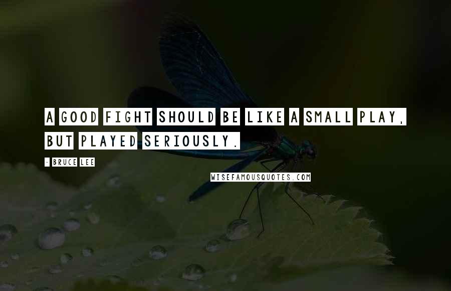 Bruce Lee Quotes: A good fight should be like a small play, but played seriously.