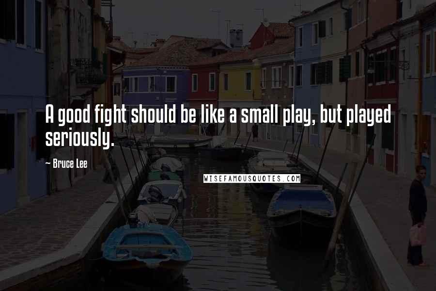 Bruce Lee Quotes: A good fight should be like a small play, but played seriously.