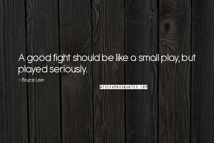 Bruce Lee Quotes: A good fight should be like a small play, but played seriously.