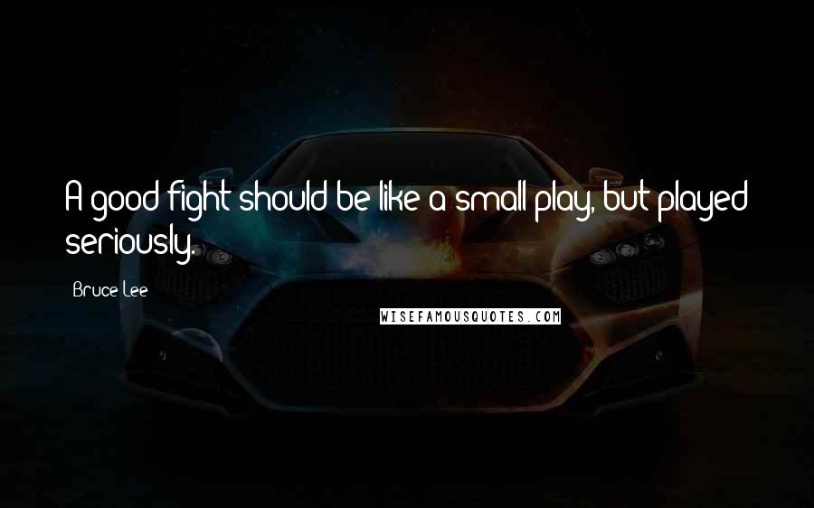 Bruce Lee Quotes: A good fight should be like a small play, but played seriously.