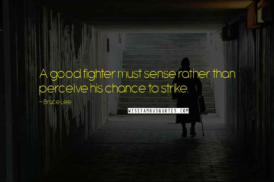 Bruce Lee Quotes: A good fighter must sense rather than perceive his chance to strike.