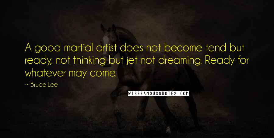 Bruce Lee Quotes: A good martial artist does not become tend but ready, not thinking but jet not dreaming. Ready for whatever may come.