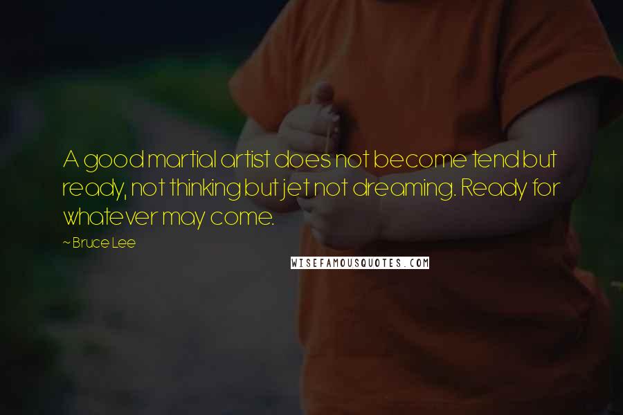 Bruce Lee Quotes: A good martial artist does not become tend but ready, not thinking but jet not dreaming. Ready for whatever may come.