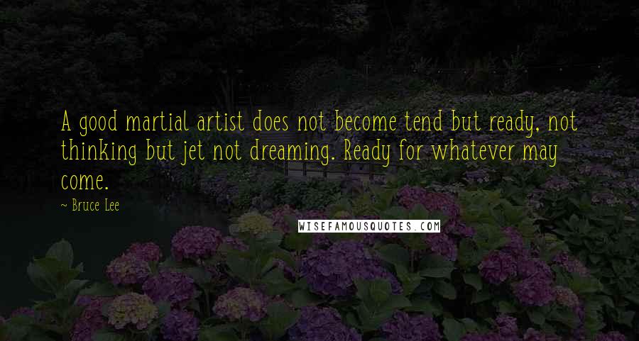 Bruce Lee Quotes: A good martial artist does not become tend but ready, not thinking but jet not dreaming. Ready for whatever may come.