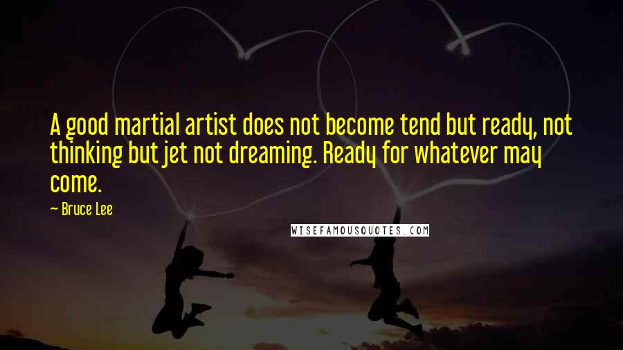 Bruce Lee Quotes: A good martial artist does not become tend but ready, not thinking but jet not dreaming. Ready for whatever may come.