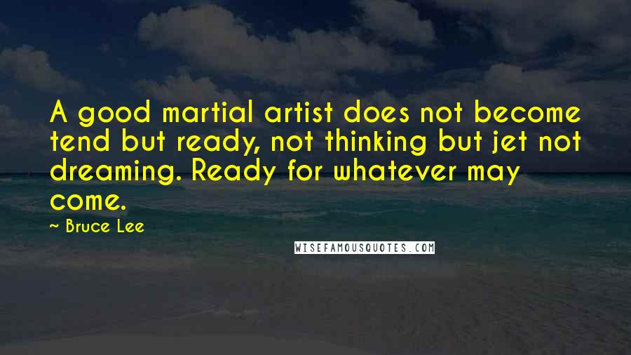 Bruce Lee Quotes: A good martial artist does not become tend but ready, not thinking but jet not dreaming. Ready for whatever may come.