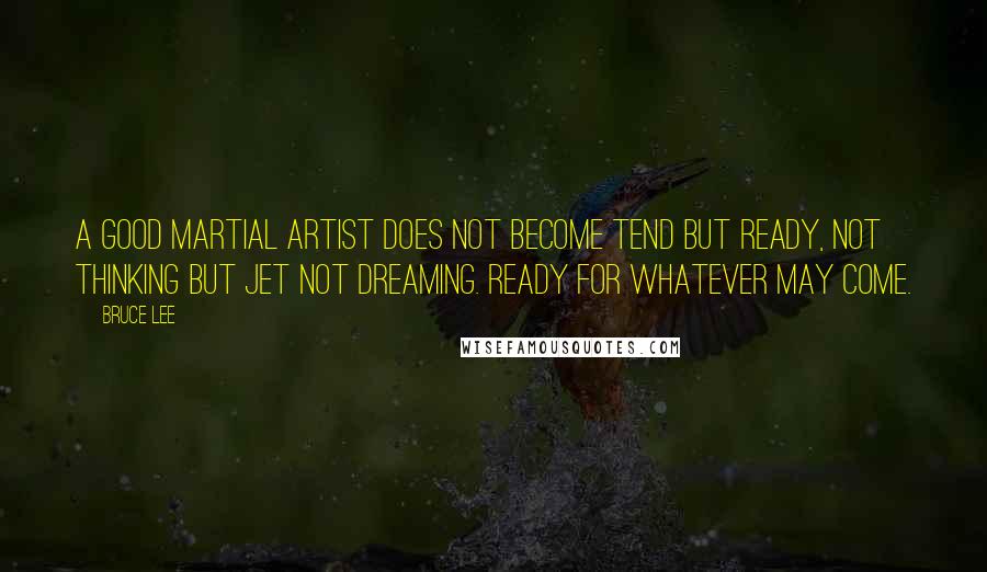 Bruce Lee Quotes: A good martial artist does not become tend but ready, not thinking but jet not dreaming. Ready for whatever may come.