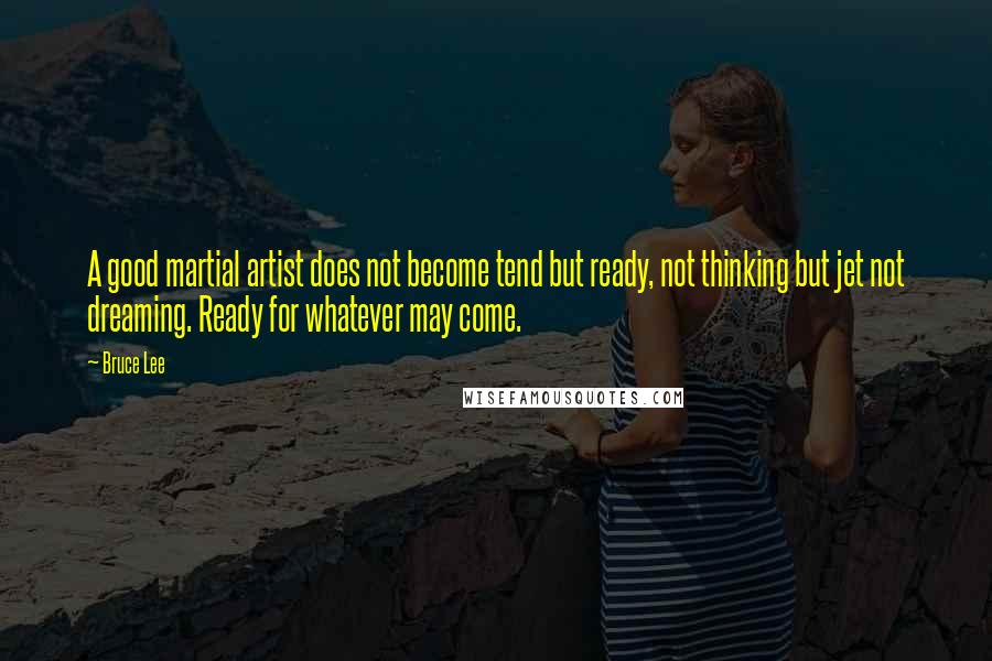 Bruce Lee Quotes: A good martial artist does not become tend but ready, not thinking but jet not dreaming. Ready for whatever may come.