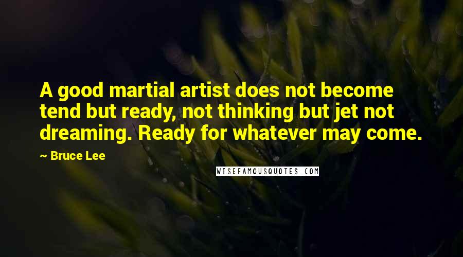 Bruce Lee Quotes: A good martial artist does not become tend but ready, not thinking but jet not dreaming. Ready for whatever may come.