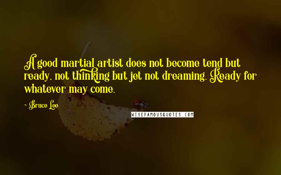 Bruce Lee Quotes: A good martial artist does not become tend but ready, not thinking but jet not dreaming. Ready for whatever may come.