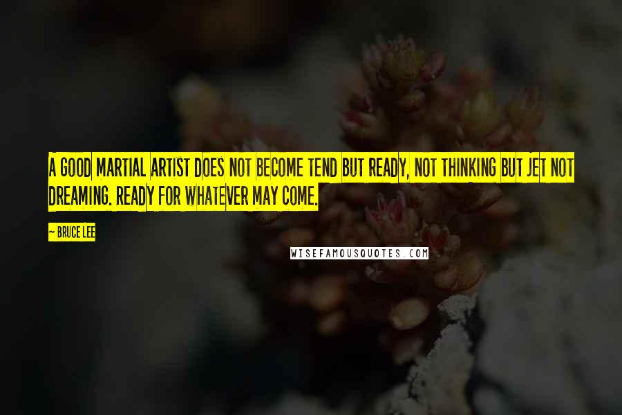 Bruce Lee Quotes: A good martial artist does not become tend but ready, not thinking but jet not dreaming. Ready for whatever may come.