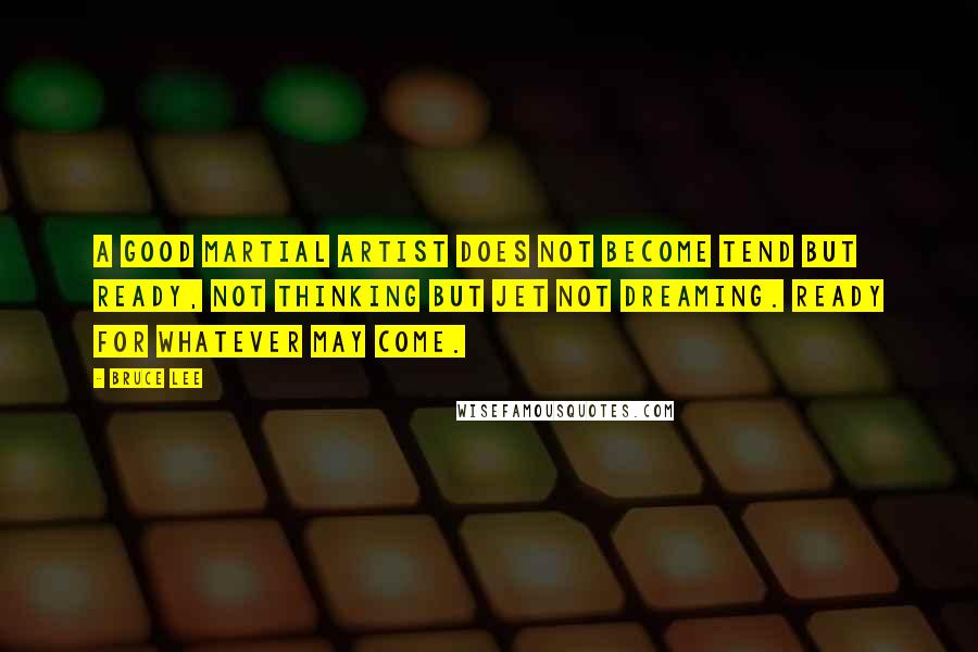 Bruce Lee Quotes: A good martial artist does not become tend but ready, not thinking but jet not dreaming. Ready for whatever may come.