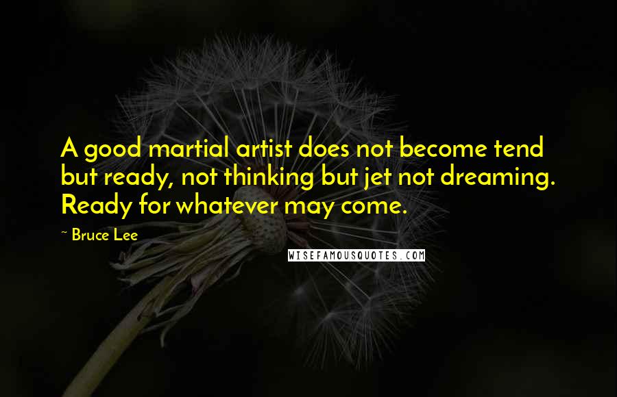 Bruce Lee Quotes: A good martial artist does not become tend but ready, not thinking but jet not dreaming. Ready for whatever may come.