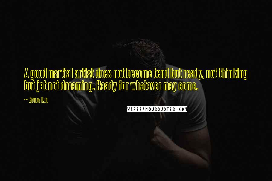 Bruce Lee Quotes: A good martial artist does not become tend but ready, not thinking but jet not dreaming. Ready for whatever may come.