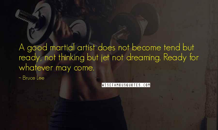 Bruce Lee Quotes: A good martial artist does not become tend but ready, not thinking but jet not dreaming. Ready for whatever may come.