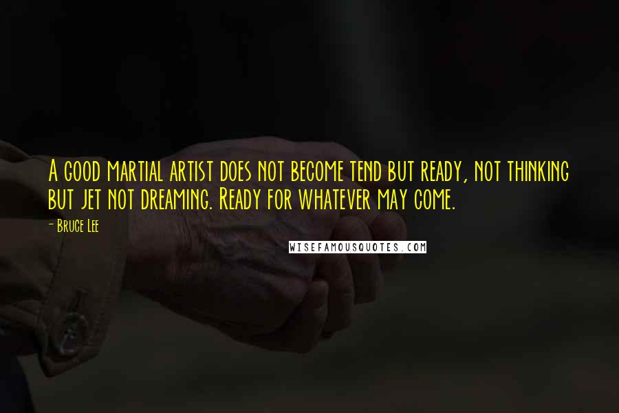 Bruce Lee Quotes: A good martial artist does not become tend but ready, not thinking but jet not dreaming. Ready for whatever may come.