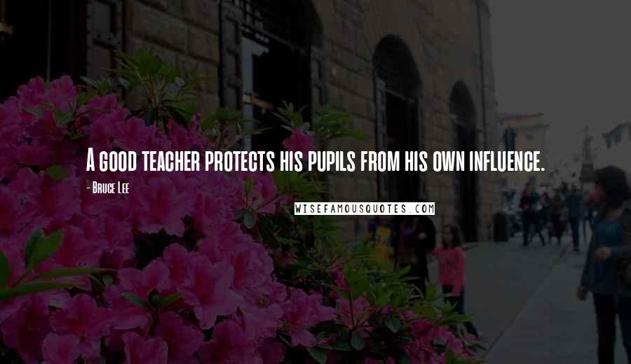 Bruce Lee Quotes: A good teacher protects his pupils from his own influence.