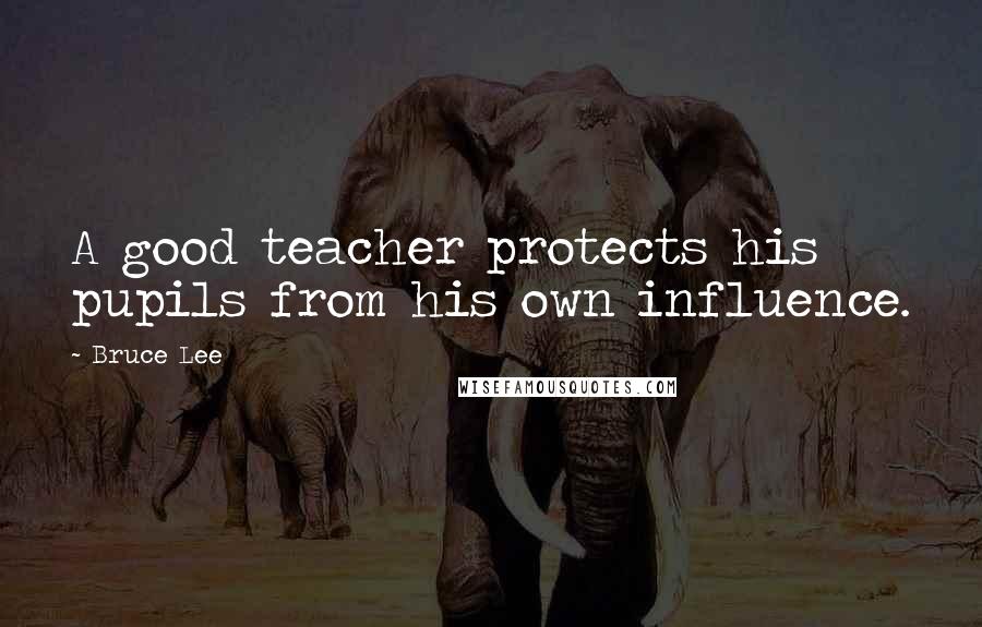 Bruce Lee Quotes: A good teacher protects his pupils from his own influence.