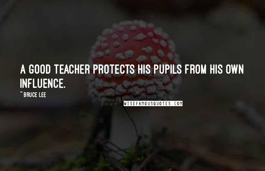 Bruce Lee Quotes: A good teacher protects his pupils from his own influence.